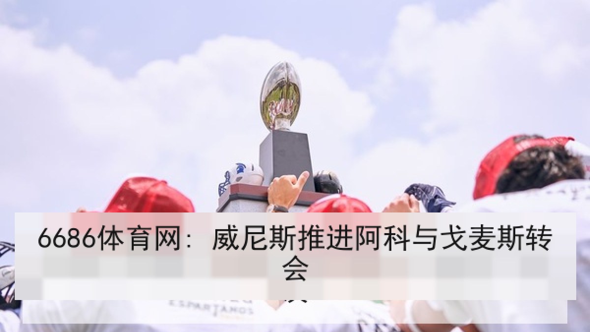 6686体育网: 威尼斯推进阿科与戈麦斯转会 6686体育网: 威尼斯推进阿科与戈麦斯转会