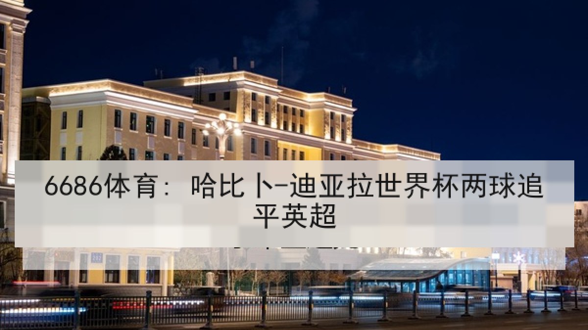 6686体育: 哈比卜-迪亚拉世界杯两球追平英超 6686体育: 哈比卜-迪亚拉世界杯两球追平英超
