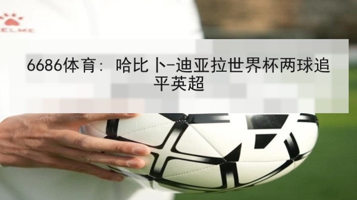 6686体育: 哈比卜-迪亚拉世界杯两球追平英超 6686体育: 哈比卜-迪亚拉世界杯两球追平英超