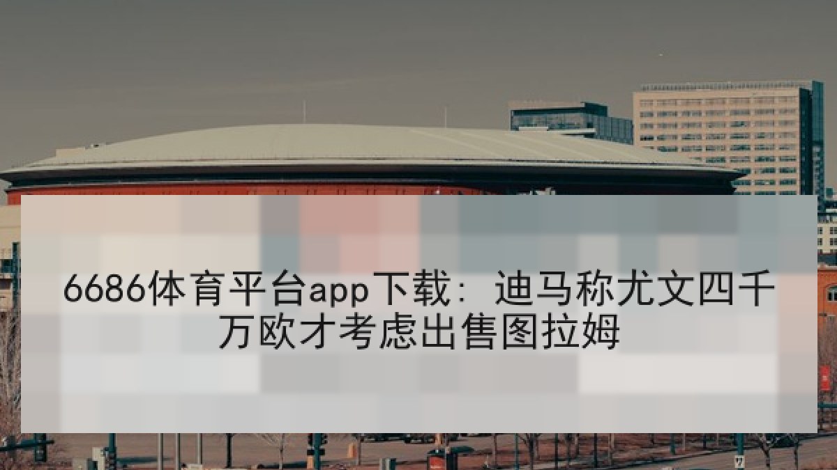 6686体育平台app下载: 迪马称尤文四千万欧才考虑出售图拉姆 6686体育平台app下载: 迪马称尤文四千万欧才考虑出售图拉姆